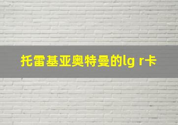 托雷基亚奥特曼的lg r卡